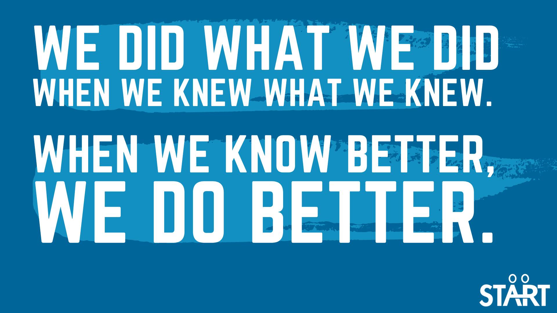 We did what we did when we knew what we knew. When we know better, we do better.